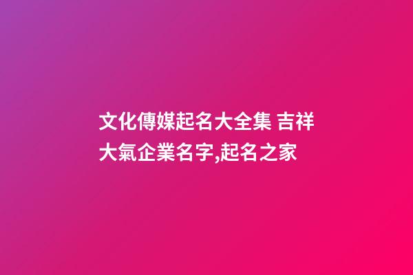 文化傳媒起名大全集 吉祥大氣企業名字,起名之家-第1張-公司起名-玄機派